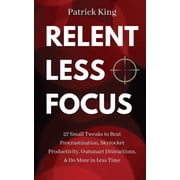 Relentless Focus 27 Small Tweaks to Beat Procrastination, Skyrocket Productivity, Outsmart Distractions, Do More , Paperback
