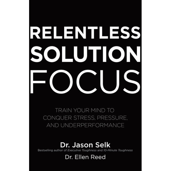 Relentless Solution Focus: Train Your Mind to Conquer Stress, Pressure, and Underperformance, (Hardcover)