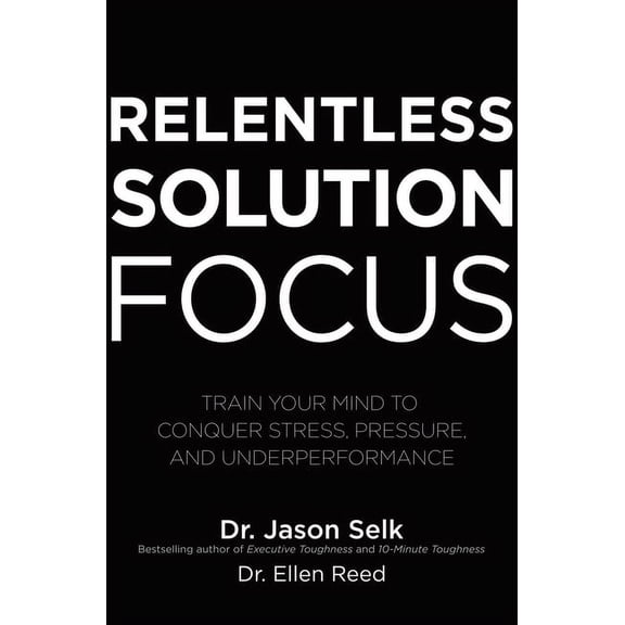 Relentless Solution Focus: Train Your Mind to Conquer Stress, Pressure, and Underperformance, (Hardcover)