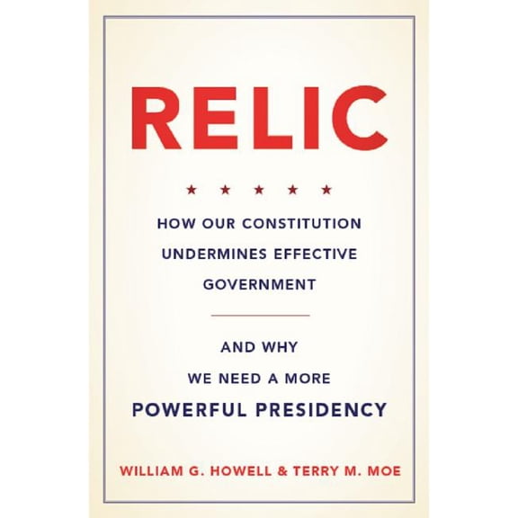 Relic : How Our Constitution Undermines Effective Government--and Why We Need a More Powerful Presidency (Edition 1) (Hardcover)