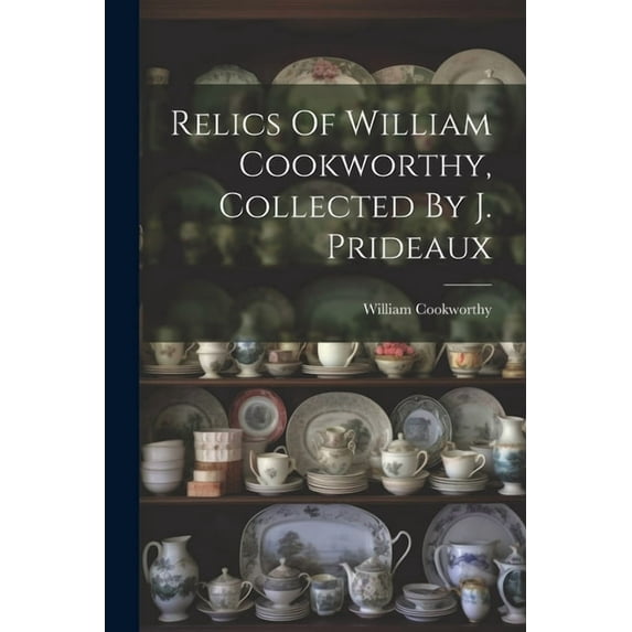 Relics Of William Cookworthy, Collected By J. Prideaux (Paperback)