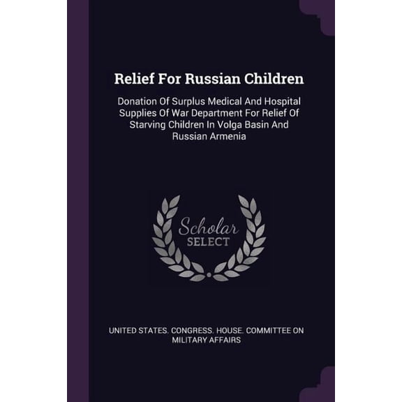 Relief For Russian Children : Donation Of Surplus Medical And Hospital Supplies Of War Department For Relief Of Starving Children In Volga Basin And Russian Armenia (Paperback)