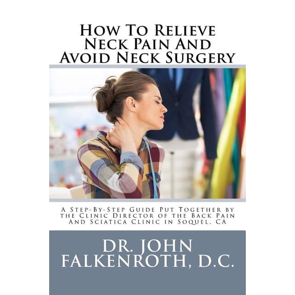 How To Relieve Neck Pain And Avoid Neck Surgery: A Step-By-Step Guide Put Together by the Clinic Director of the Back Pain And Sciatica Clinic in Soquel, CA Paperback 1523977493 9781523977499 Dr. Jo