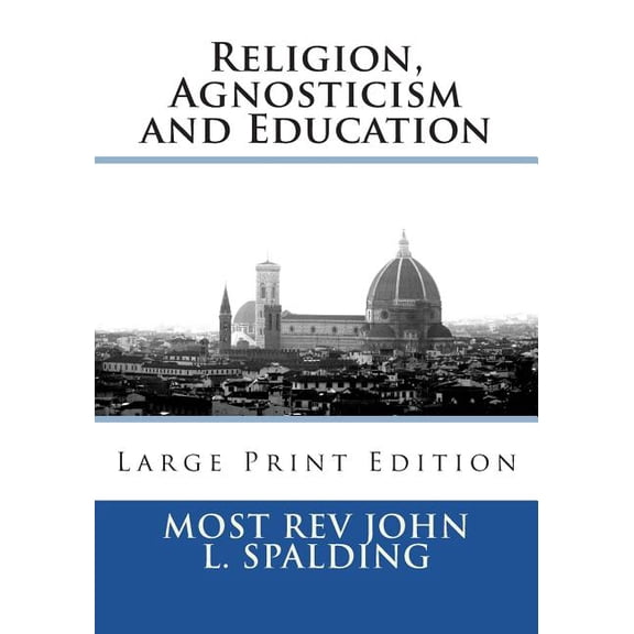 Religion, Agnosticism and Education: Large Print Edition Paperback 1722936746 9781722936747 Most Rev John L. Spalding