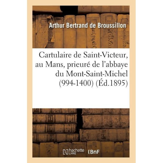 Cartulaire de Saint-Victeur, Au Mans, Prieure de L'Abbaye Du Mont-Saint-Michel (994-1400) (Ed.1895)