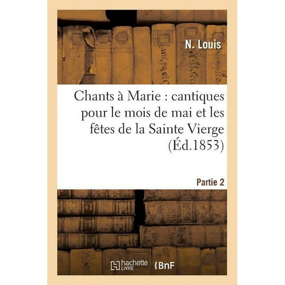Religion: Chants À Marie: Cantiques Pour Le Mois de Mai Et Les Fêtes de la Sainte Vierge: Seconde Partie: ; Suivis de Cantiques Sur Divers Sujets (5 Édition) (Paperback)
