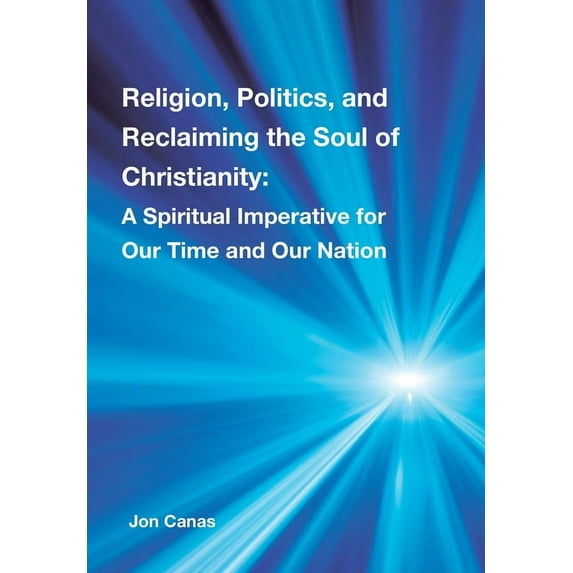 Religion, Politics, and Reclaiming the Soul of Christianity: A Spiritual Imperative for Our Time and Our Nation, (Hardcover)