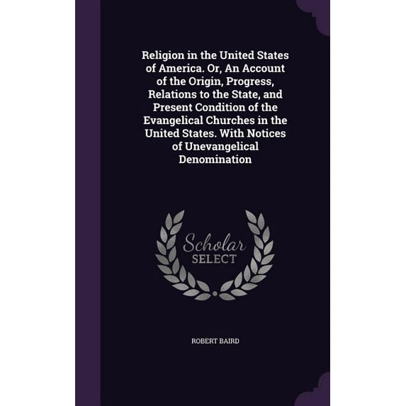 Religion in the United States of America. Or, An Account of the Origin, Progress, Relations to the State, and Present Condition of the Evangelical Churches in the United States. With Notices of Unevan