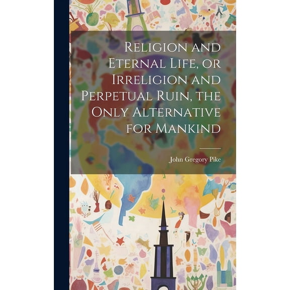 Religion and Eternal Life, or Irreligion and Perpetual Ruin, the Only Alternative for Mankind (Hardcover)