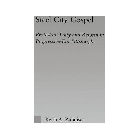 Religion in History, Society and Culture Steel City Gospel: Protestant Laity and Reform in Progressive-Era Pittsburgh, (Paperback)