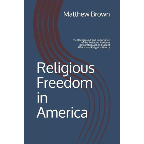 Religious Freedom in America: The Background and Importance of the Religious Freedom Restoration Act of 1993 on Current Affairs and Religious Liberty (Paperback)