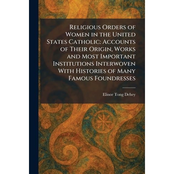 Religious Orders of Women in the United States Catholic: Accounts of Their Origin, Works and Most Important Institutions, (Paperback)