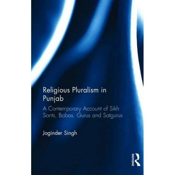 Religious Pluralism in Punjab: A Contemporary Account of Sikh Sants, Babas, Gurus and Satgurus, (Hardcover)