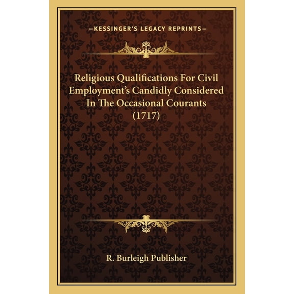 Religious Qualifications For Civil Employment's Candidly Considered In The Occasional Courants (1717) (Paperback)