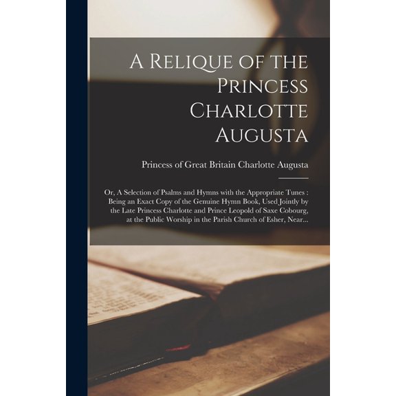 A Relique of the Princess Charlotte Augusta; or, A Selection of Psalms and Hymns With the Appropriate Tunes (Paperback)