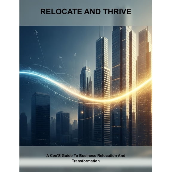Relocate And Thrive: A Ceo'S Guide To Business Relocation And Transformation, (Paperback)