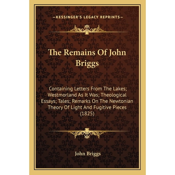 The Remains Of John Briggs : Containing Letters From The Lakes; Westmorland As It Was; Theological Essays; Tales; Remarks On The Newtonian Theory Of Light And Fugitive Pieces (1825) (Paperback)