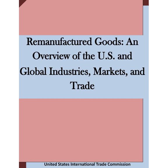 Remanufactured Goods : An Overview of the U.S. and Global Industries, Markets, and Trade (Paperback)