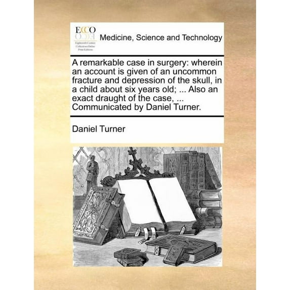 A Remarkable Case in Surgery: Wherein an Account Is Given of an Uncommon Fracture and Depression of (Paperback) by Daniel Turner