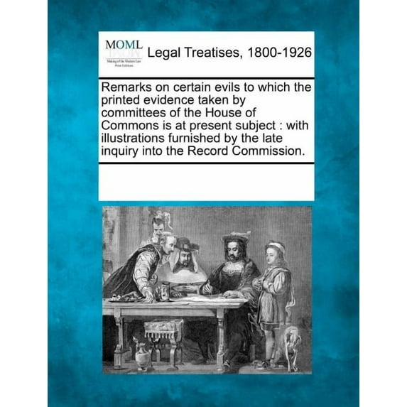 Remarks on Certain Evils to Which the Printed Evidence Taken by Committees of the House of Commons Is at Present Subject: With Illustrations Furnished by the Late Inquiry Into the Record Commission. (
