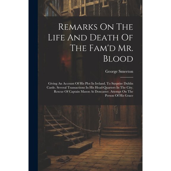 Remarks On The Life And Death Of The Fam'd Mr. Blood: Giving An Account Of His Plot In Ireland, To Surprize Dublin Castle. Several Transactions In His Head-quarters In The City. Rescue Of Captain Maso