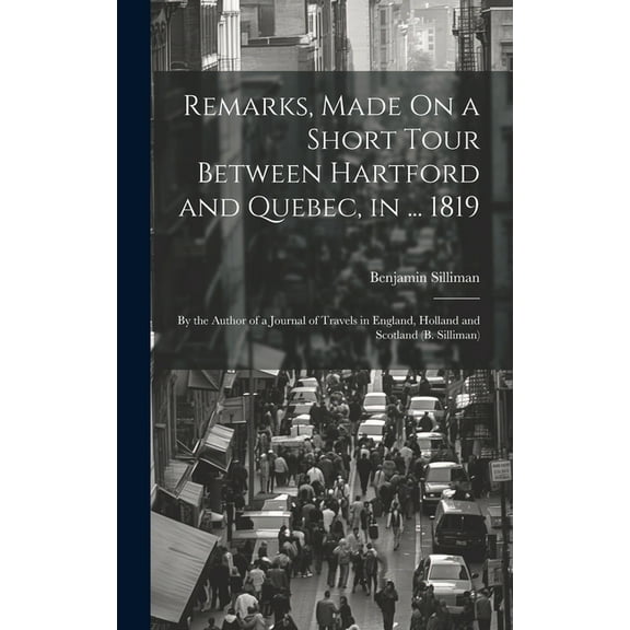 Remarks, Made On a Short Tour Between Hartford and Quebec, in ... 1819 : By the Author of a Journal of Travels in England, Holland and Scotland (B. Silliman) (Hardcover)