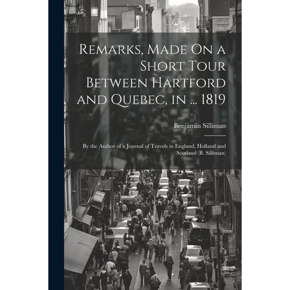 Remarks, Made On a Short Tour Between Hartford and Quebec, in ... 1819: By the Author of a Journal of Travels in England, Holland and Scotland (B. Silliman) (Paperback)