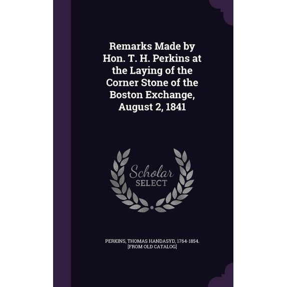 Remarks Made by Hon. T. H. Perkins at the Laying of the Corner Stone of the Boston Exchange, August 2, 1841 (Hardcover)