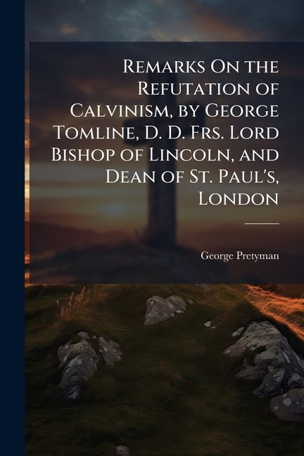 Remarks On the Refutation of Calvinism, by George Tomline, D. D. Frs. Lord Bishop of Lincoln, and Dean of St. Paul's, London (Paperback)