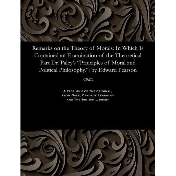 Remarks on the Theory of Morals: In Which Is Contained an Examination of the Theoretical Part Dr. Paley's Principles of Moral and Political Philosophy.: By Edward Pearson (Paperback)