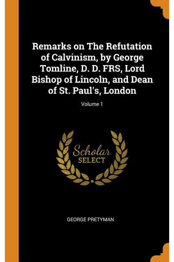 Remarks on the Refutation of Calvinism, by George Tomline, D. D. Frs, Lord Bishop of Lincoln, and Dean of St. Paul's, London; Volume 1 (Hardcover)