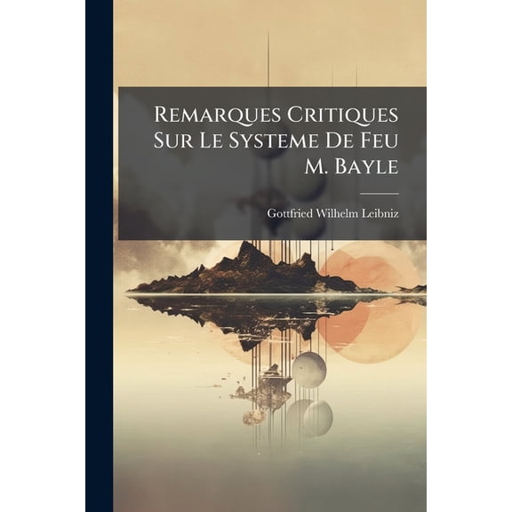 Remarques Critiques Sur Le Systeme De Feu M. Bayle : Touchant L'accord De La Bont & De La Sagesse De Dieu, Avec La Libert De L'homme, & L'origine Du Mal. Augmentes Dans Cette Nouvelle dition De La Rfutation De Ce Qu'ont crit Hobbes & Spinosa... (Paperback)