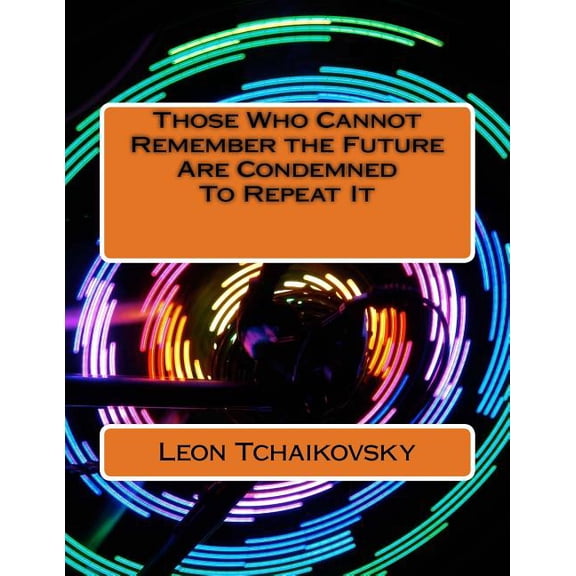 Those Who Cannot Remember the Future Are Condemned to Repeat It : A Futuristic Poetic Consciousness Novel for Young Adults, the Young at Heart, Old Adults, the Old at Heart, All Those In-Between, and All Outliers.