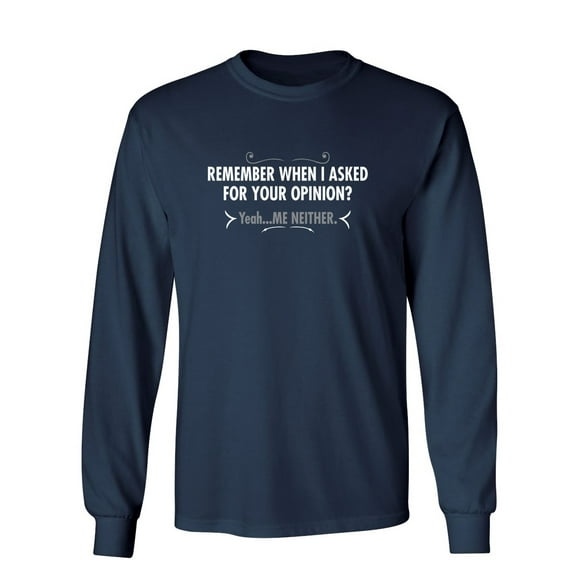 Remember When I Asked For Your Opinion Yeah Me Neither Sarcastic Novelty Gift Idea Adult Humor Funny Men's Long Sleeve Shirts