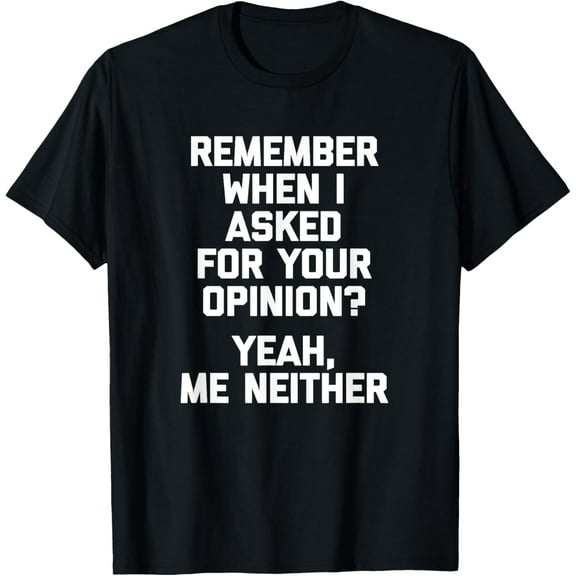 Remember When I Asked For Your Opinion? Yeah, Me Neither T-Shirt