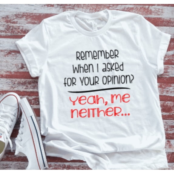 Remember When I Asked For Your Opinion Yeah Me Neither White T-Shirt ...