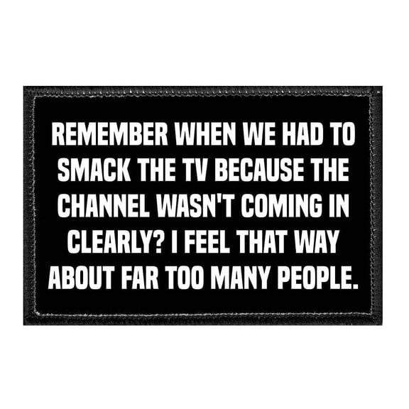 Remember When We Had To Smack The TV Because The Channel Wasn't Coming In Clearly? I Feel That Way About Far Too Many People. - Removable Patch