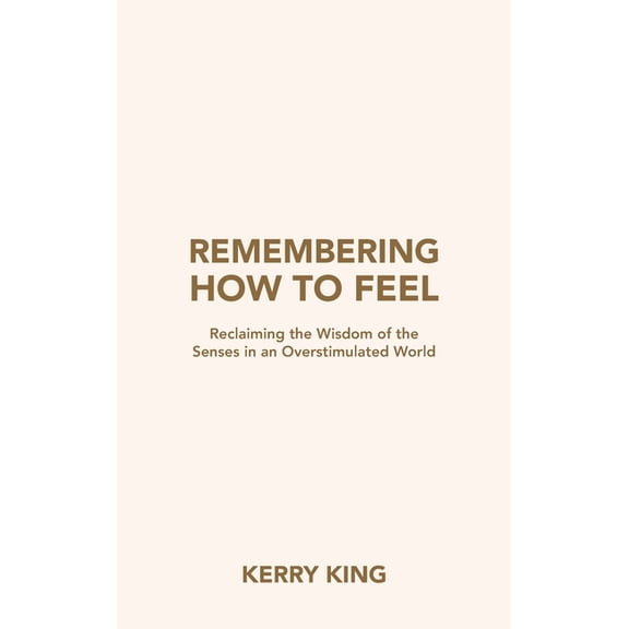 Remembering How to Feel: Reclaiming the Wisdom of the Senses in an Overstimulated World, (Hardcover)