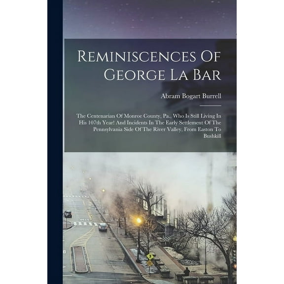 Reminiscences Of George La Bar: The Centenarian Of Monroe County, Pa., Who Is Still Living In His 107th Year! And Incidents In The Early Settlement Of The Pennsylvania Side Of The River Valley, From E