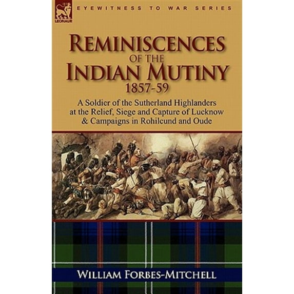 Reminiscences of the Indian Mutiny 1857-59: A Soldier of the Sutherland Highlanders at the Relief, Siege and Capture of Lucknow & Campaigns in Rohilcu (Paperback)