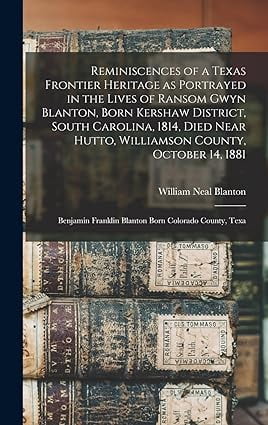 Reminiscences of a Texas Frontier Heritage as Portrayed in the Lives of Ransom Gwyn Blanton, Born Kershaw District, South Carolina, 1814, Died Near Hutto, Williamson County, October 14, 1881; Benjamin