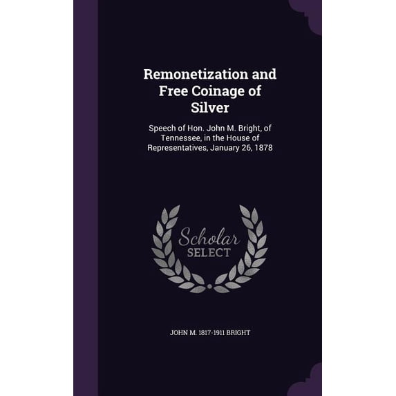 Remonetization and Free Coinage of Silver : Speech of Hon. John M. Bright, of Tennessee, in the House of Representatives, January 26, 1878 (Hardcover)