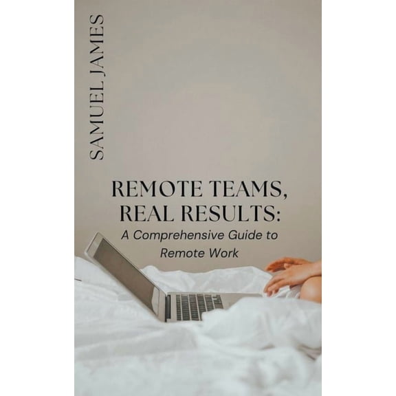 Remote Teams, Real Results: A Comprehensive Guide to Remote Work (Paperback)