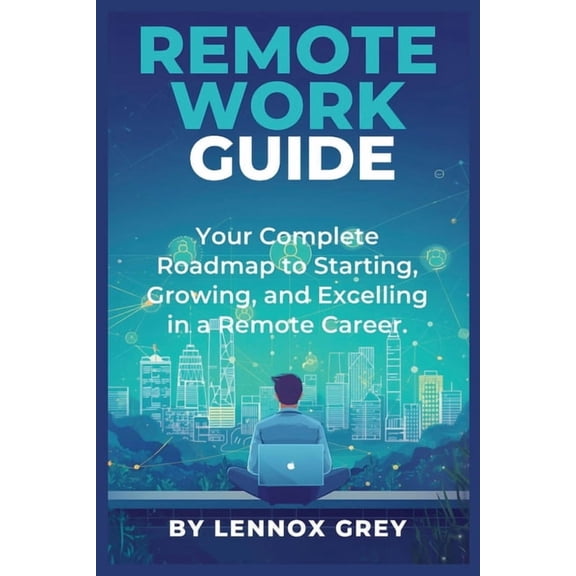 Remote Work Guide: Your Complete Roadmap to Starting, Growing, and Excelling in a Remote Career, (Paperback)