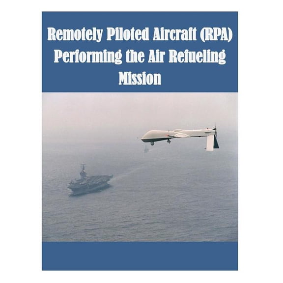 Unmanned Vehicles: Remotely Piloted Aircraft (RPA) Performing the Air Refueling Mission (Paperback)