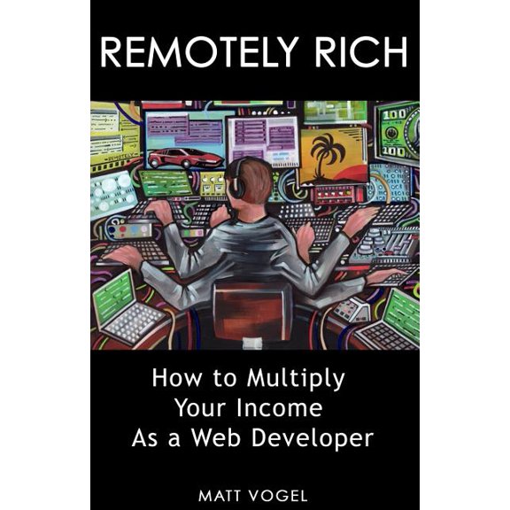 Remotely Rich: Make $450K a Year as a Web Developer (Paperback) by Matt Vogel