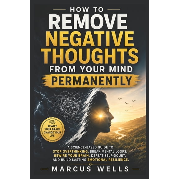 Remove Negative Thoughts From Your Mind Permanently: A Science-Based Guide to Stop Overthinking, Break Mental Loops, Rew, (Paperback)