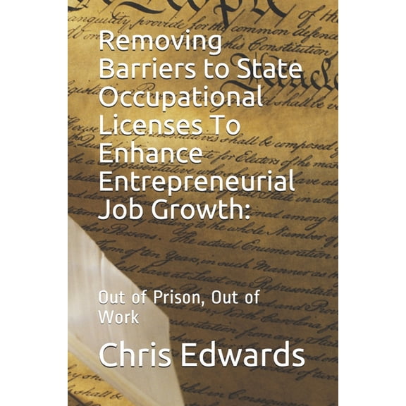 Removing Barriers to State Occupational Licenses To Enhance Entrepreneurial Job Growth:: Out of Prison, Out of Work Paperback 1081556544 9781081556549 Mr Edwards
