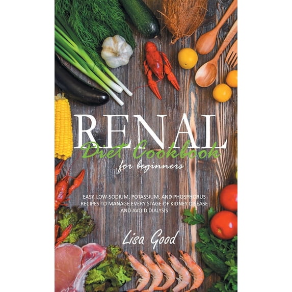 Renal Diet Cookbook for Beginners : Easy, Low-Sodium, Potassium, and Phosphorus Recipes to Manage Every Stage of Kidney Disease and Avoid Dialysis (Hardcover)