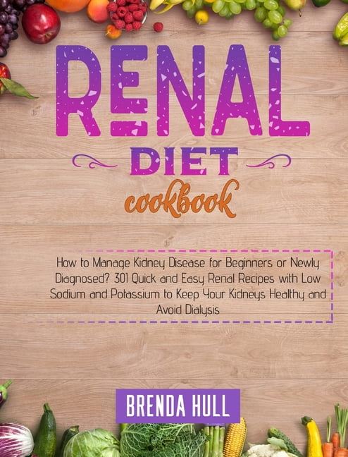 Renal Diet Cookbook: How to Manage Kidney Disease for Beginners or Newly Diagnosed? 301 Quick and Easy Renal Recipes wit